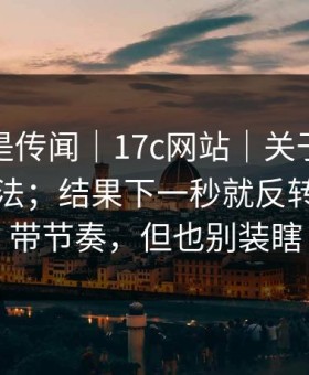这回不是传闻｜17c网站｜关于日韩分区的说法；结果下一秒就反转…别被带节奏，但也别装瞎
