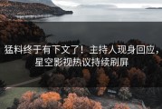 猛料终于有下文了！主持人现身回应，星空影视热议持续刷屏