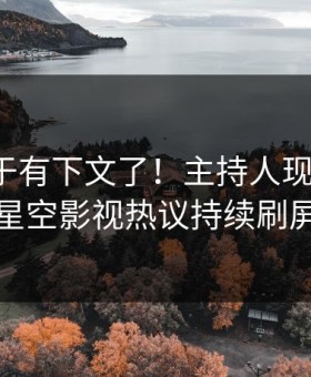 猛料终于有下文了！主持人现身回应，星空影视热议持续刷屏