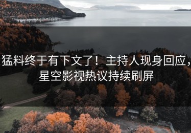 猛料终于有下文了！主持人现身回应，星空影视热议持续刷屏