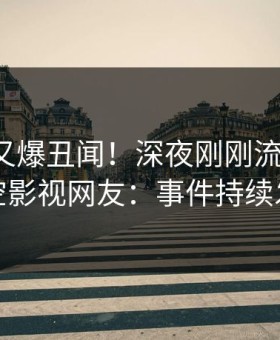 神秘人又爆丑闻！深夜刚刚流出热点，星空影视网友：事件持续发酵
