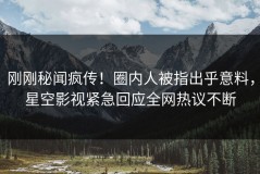 刚刚秘闻疯传！圈内人被指出乎意料，星空影视紧急回应全网热议不断