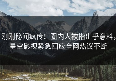 刚刚秘闻疯传！圈内人被指出乎意料，星空影视紧急回应全网热议不断