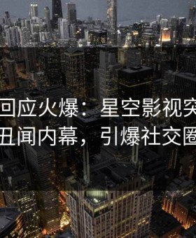 圈内人回应火爆：星空影视突然爆出丑闻内幕，引爆社交圈