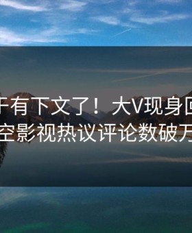 秘闻终于有下文了！大V现身回应，星空影视热议评论数破万