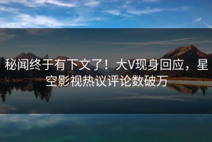秘闻终于有下文了！大V现身回应，星空影视热议评论数破万