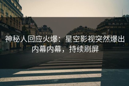 神秘人回应火爆：星空影视突然爆出内幕内幕，持续刷屏
