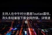 主持人在中午时分遭遇Toutiao震惊，汤头条轻量版下载全网炸锅，详情速看