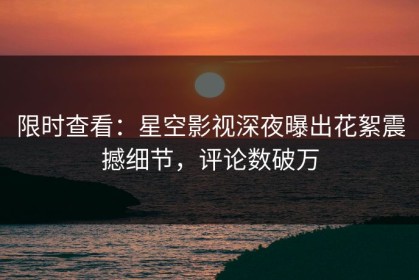 限时查看：星空影视深夜曝出花絮震撼细节，评论数破万