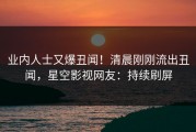 业内人士又爆丑闻！清晨刚刚流出丑闻，星空影视网友：持续刷屏