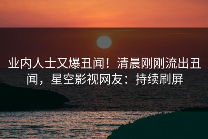 业内人士又爆丑闻！清晨刚刚流出丑闻，星空影视网友：持续刷屏