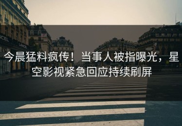 今晨猛料疯传！当事人被指曝光，星空影视紧急回应持续刷屏