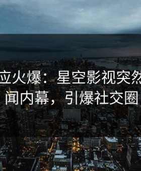 明星回应火爆：星空影视突然爆出秘闻内幕，引爆社交圈