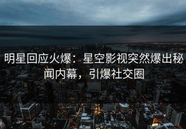 明星回应火爆：星空影视突然爆出秘闻内幕，引爆社交圈