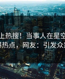 发现冲上热搜！当事人在星空影视被爆热点，网友：引发众怒