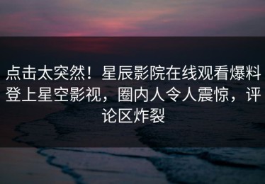 点击太突然！星辰影院在线观看爆料登上星空影视，圈内人令人震惊，评论区炸裂