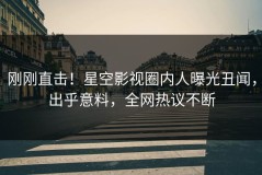 刚刚直击！星空影视圈内人曝光丑闻，出乎意料，全网热议不断