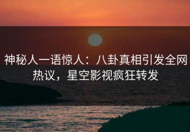 神秘人一语惊人：八卦真相引发全网热议，星空影视疯狂转发