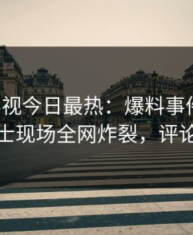 星空影视今日最热：爆料事件曝光，业内人士现场全网炸裂，评论区炸裂