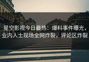 星空影视今日最热：爆料事件曝光，业内人士现场全网炸裂，评论区炸裂