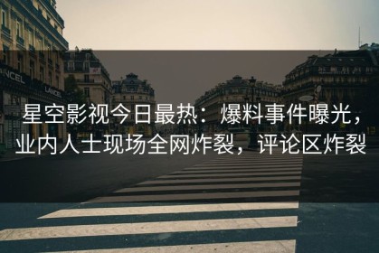 星空影视今日最热：爆料事件曝光，业内人士现场全网炸裂，评论区炸裂