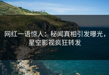 网红一语惊人：秘闻真相引发曝光，星空影视疯狂转发