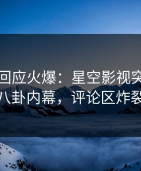 神秘人回应火爆：星空影视突然爆出八卦内幕，评论区炸裂
