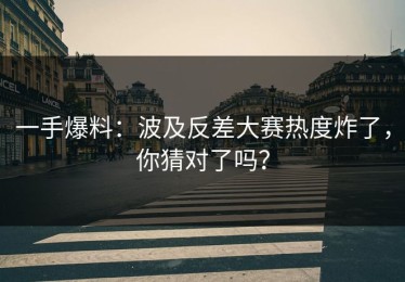 一手爆料：波及反差大赛热度炸了，你猜对了吗？