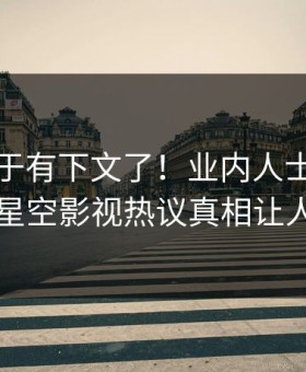 秘闻终于有下文了！业内人士现身回应，星空影视热议真相让人瞠目