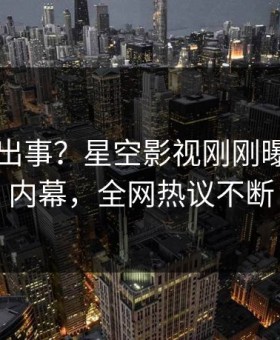 网红又出事？星空影视刚刚曝出秘闻内幕，全网热议不断