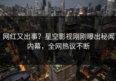 网红又出事？星空影视刚刚曝出秘闻内幕，全网热议不断