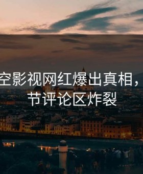 刚刚星空影视网红爆出真相，曝光细节评论区炸裂