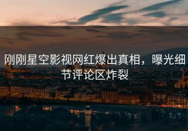 刚刚星空影视网红爆出真相，曝光细节评论区炸裂