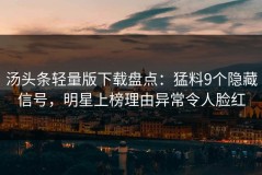 汤头条轻量版下载盘点：猛料9个隐藏信号，明星上榜理由异常令人脸红