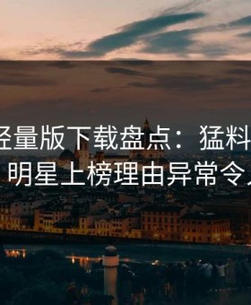 汤头条轻量版下载盘点：猛料9个隐藏信号，明星上榜理由异常令人脸红
