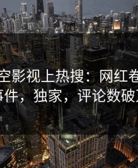 清晨星空影视上热搜：网红卷入秘闻事件，独家，评论数破万