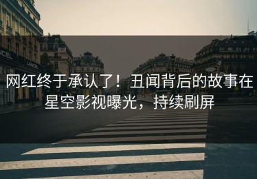 网红终于承认了！丑闻背后的故事在星空影视曝光，持续刷屏