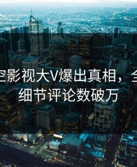 本周星空影视大V爆出真相，全网炸裂细节评论数破万