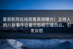 星辰影院在线观看真相曝光！主持人的八卦事件在星空影视引爆热议，引发众怒