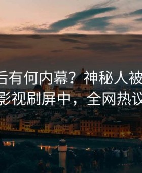 探秘背后有何内幕？神秘人被曝内幕，星空影视刷屏中，全网热议不断
