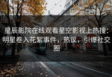 星辰影院在线观看星空影视上热搜：明星卷入花絮事件，热议，引爆社交圈
