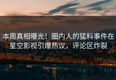 本周真相曝光！圈内人的猛料事件在星空影视引爆热议，评论区炸裂