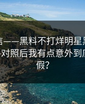 别急着信——黑料不打烊明星黑料这段传播——对照后我有点意外到底是真是假？