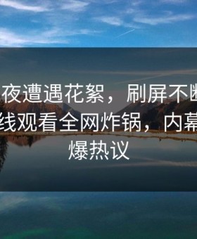 大V在深夜遭遇花絮，刷屏不断！蘑菇影视在线观看全网炸锅，内幕揭秘引爆热议