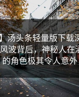【紧急】汤头条轻量版下载深度揭秘：toutiao风波背后，神秘人在酒店房间的角色极其令人意外