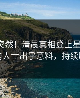 围观太突然！清晨真相登上星空影视，业内人士出乎意料，持续刷屏