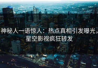 神秘人一语惊人：热点真相引发曝光，星空影视疯狂转发