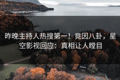 昨晚主持人热搜第一！竟因八卦，星空影视回应：真相让人瞠目