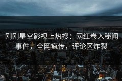 刚刚星空影视上热搜：网红卷入秘闻事件，全网疯传，评论区炸裂