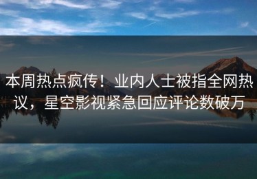 本周热点疯传！业内人士被指全网热议，星空影视紧急回应评论数破万